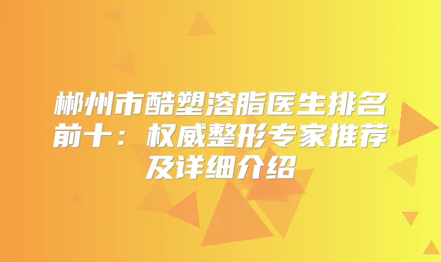 郴州市酷塑溶脂医生排名前十：整形专家推荐及详细介绍