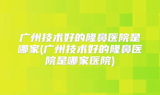 广州技术好的隆鼻医院是哪家(广州技术好的隆鼻医院是哪家医院)