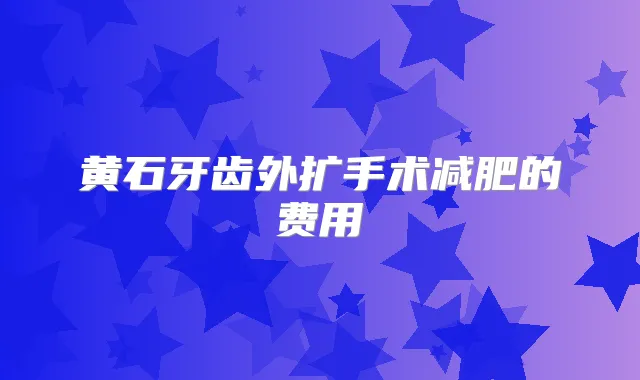 黄石牙齿外扩手术减肥的费用