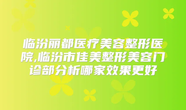 临汾丽都医疗美容整形医院,临汾市佳美整形美容门诊部分析哪家效果更好