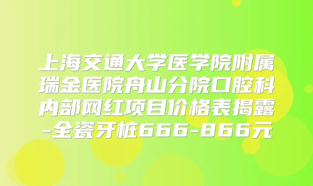 上海交通大学医学院附属瑞金医院舟山分院口腔科内部网红项目价格表揭露-全瓷牙桩666-866元