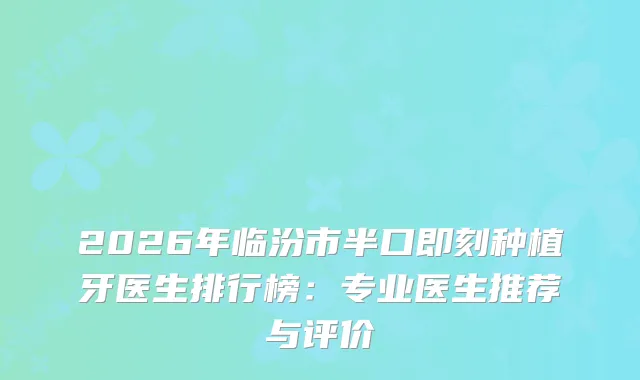 2026年临汾市半口种植牙医生排行榜：专业医生推荐与评价