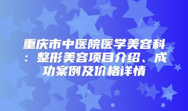 重庆市中医院医学美容科：整形美容项目介绍、成功案例及价格详情