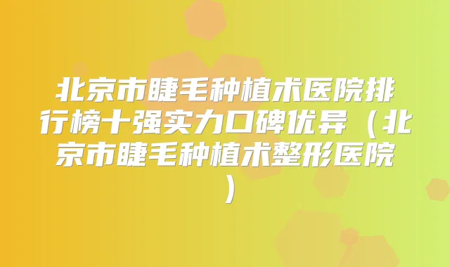 北京市睫毛种植术医院排行榜十强实力口碑优异（北京市睫毛种植术整形医院）