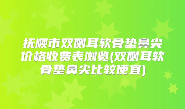 抚顺市双侧耳软骨垫鼻尖价格收费表浏览(双侧耳软骨垫鼻尖比较便宜)