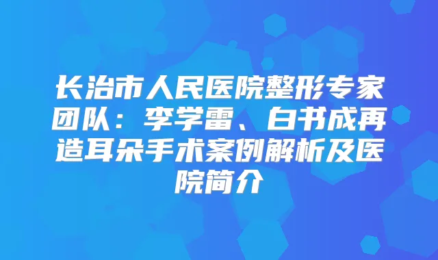 长治市人民医院整形专家团队：李学雷、白书成再造耳朵手术案例解析及医院简介