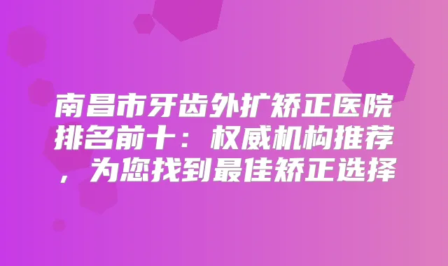 南昌市牙齿外扩矫正医院排名前十：机构推荐，为您找到佳矫正选择