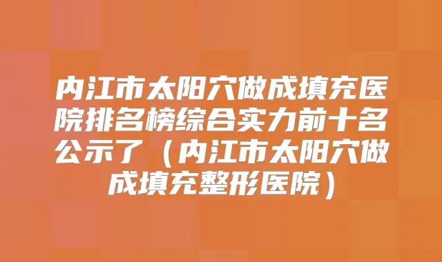 内江市太阳穴做成填充医院排名榜综合实力前十名公示了(内江市太阳穴做成填充整形医院)