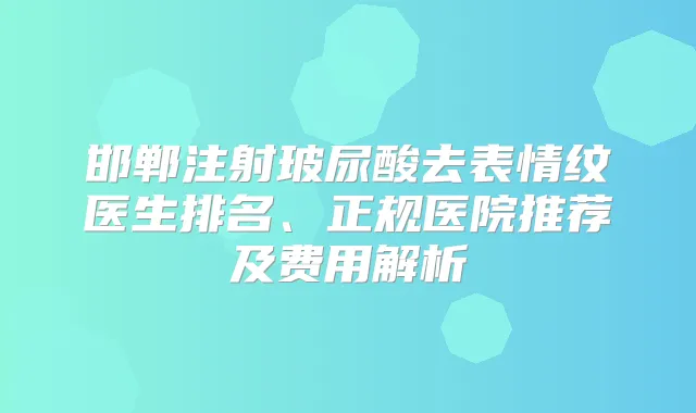 邯郸注射玻尿酸去表情纹医生排名、正规医院推荐及费用解析