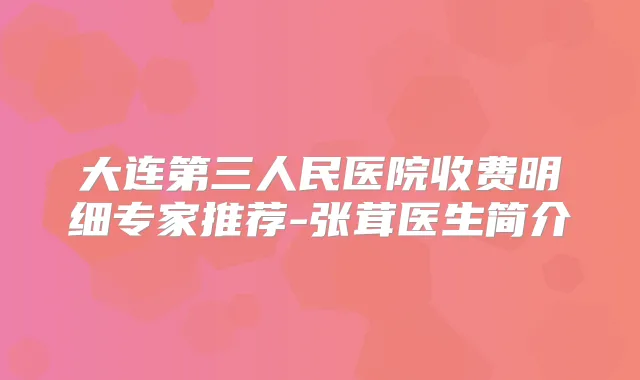 大连第三人民医院收费明细专家推荐-张茸医生简介