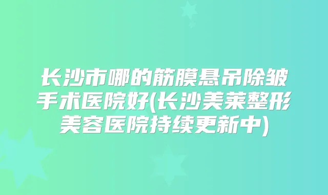长沙市哪的筋膜悬吊除皱手术医院好(长沙美莱整形美容医院持续更新中)