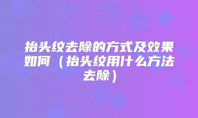 抬头纹去除的方式及效果如何（抬头纹用什么方法去除）