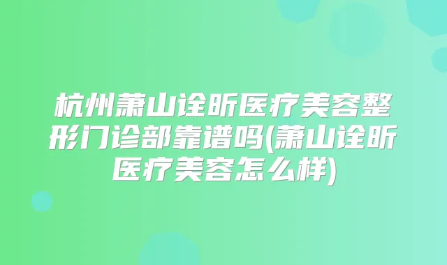 杭州萧山诠昕医疗美容整形门诊部靠谱吗(萧山诠昕医疗美容怎么样)