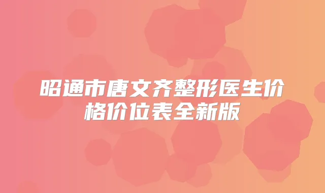 昭通市唐文齐整形医生价格价位表全新版