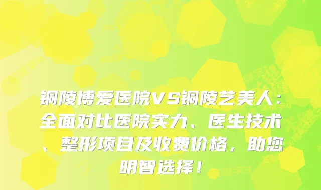 铜陵博爱医院VS铜陵艺美人：全面对比医院实力、医生技术、整形项目及收费价格，助您明智选择！