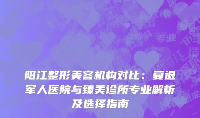 阳江整形美容机构对比：复退军人医院与臻美诊所专业解析及选择指南