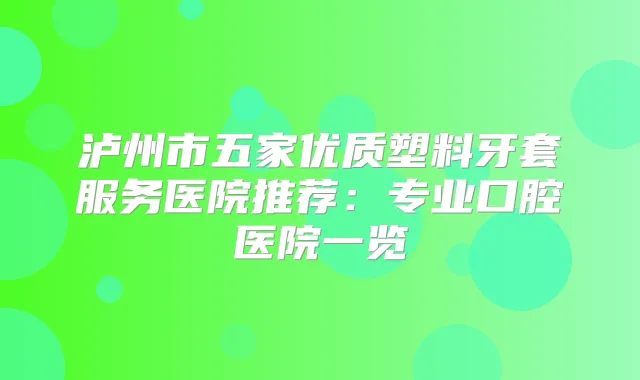 泸州市五家优质塑料牙套服务医院推荐：专业口腔医院一览