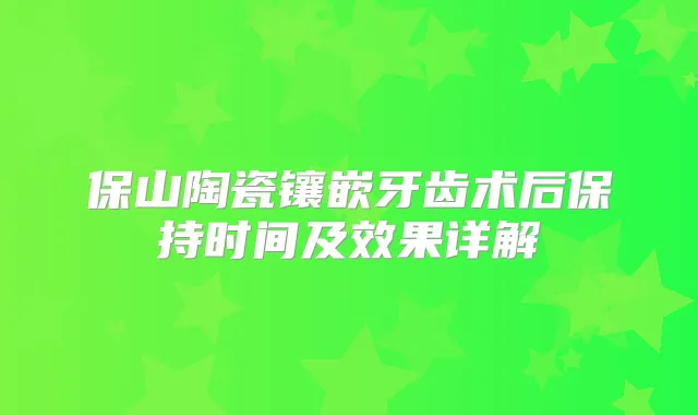 保山陶瓷镶嵌牙齿术后保持时间及效果详解