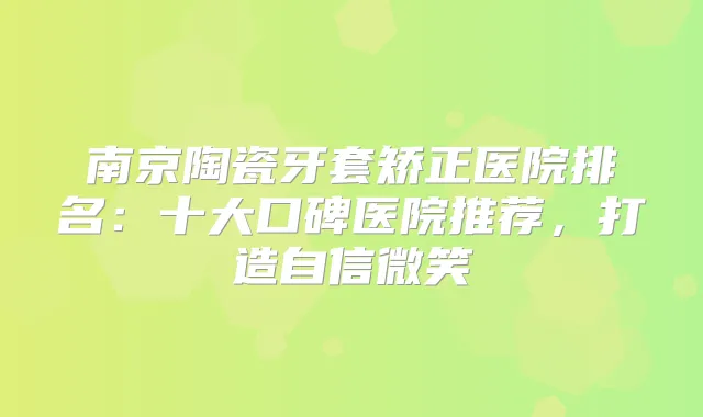 南京陶瓷牙套矫正医院排名:十大口碑医院推荐,打造自信微笑