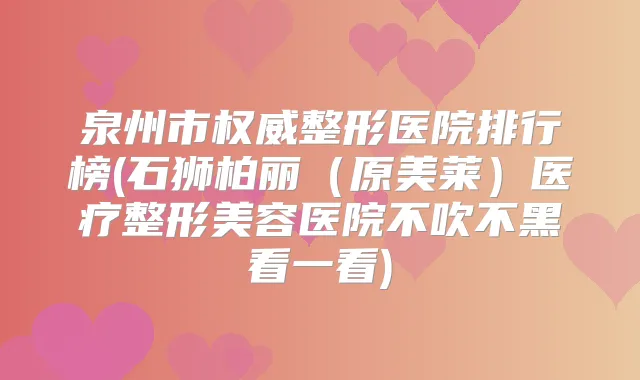 泉州市整形医院排行榜(石狮柏丽（原美莱）医疗整形美容医院不吹不黑看一看)