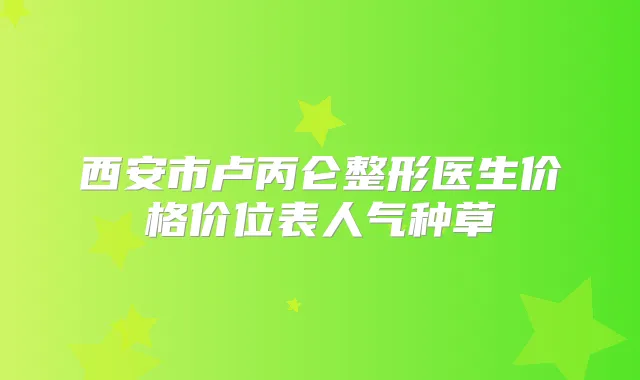 西安市卢丙仑整形医生价格价位表人气种草
