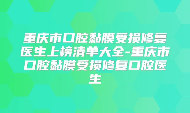 重庆市口腔黏膜受损修复医生上榜清单大全-重庆市口腔黏膜受损修复口腔医生