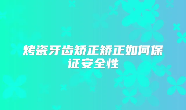 烤瓷牙齿矫正矫正如何安全性