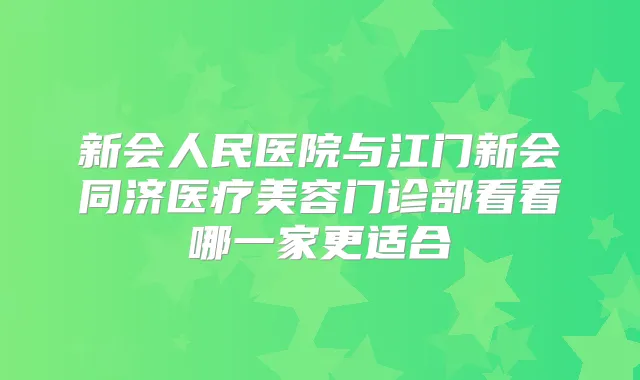 新会人民医院与江门新会同济医疗美容门诊部看看哪一家更适合