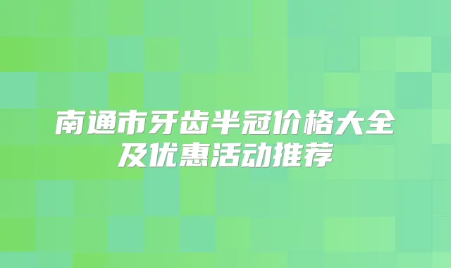 南通市牙齿半冠价格大全及优惠活动推荐