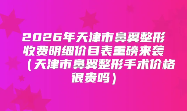 2026年天津市鼻翼整形收费明细价目表重磅来袭（天津市鼻翼整形手术价格很贵吗）