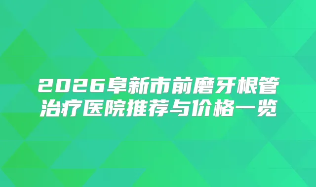 2026阜新市前磨牙根管医院推荐与价格一览