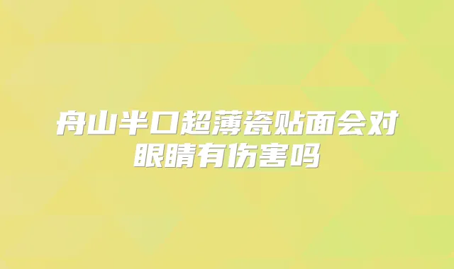 舟山半口超薄瓷贴面会对眼睛有伤害吗