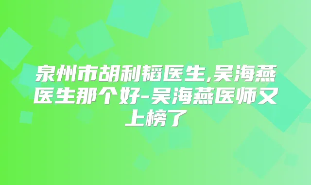 泉州市胡利韬医生,吴海燕医生那个好-吴海燕医师又上榜了