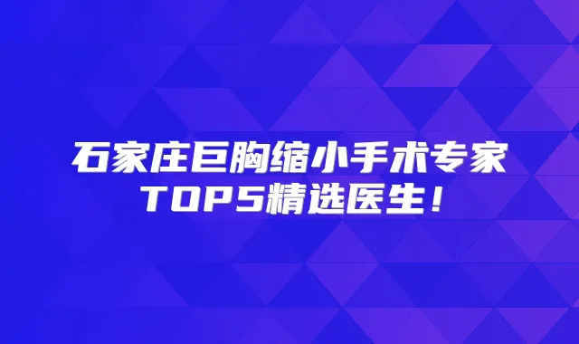 石家庄巨胸缩小手术专家TOP5精选医生！