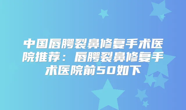 中国唇腭裂鼻修复手术医院推荐：唇腭裂鼻修复手术医院前50如下