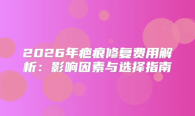 2026年疤痕修复费用解析:影响因素与选择指南