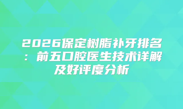 2026保定树脂补牙排名：前五口腔医生技术详解及好评度分析