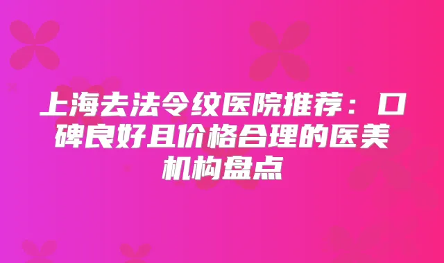 上海去法令纹医院推荐：口碑良好且价格合理的医美机构盘点