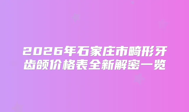 2026年石家庄市畸形牙齿颌价格表全新解密一览