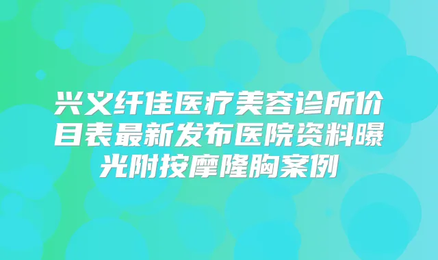 兴义纤佳医疗美容诊所价目表新发布医院资料曝光附按摩隆胸案例