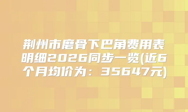 荆州市磨骨下巴角费用表明细2026同步一览(近6个月均价为：35647元)