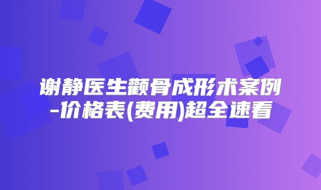 谢静医生颧骨成形术案例-价格表(费用)超全速看