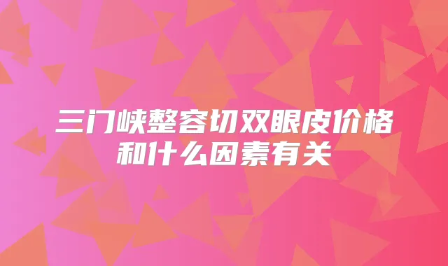 三门峡整容切双眼皮价格和什么因素有关