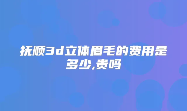 抚顺3d立体眉毛的费用是多少,贵吗