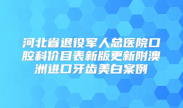 河北省退役军人总医院口腔科价目表新版更新附澳洲进口牙齿美白案例