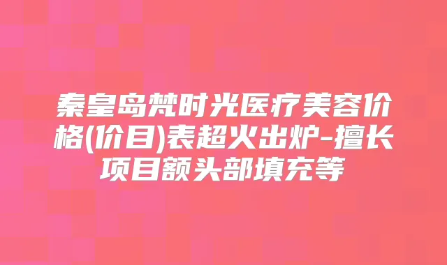 秦皇岛梵时光医疗美容价格(价目)表超火出炉-擅长项目额头部填充等