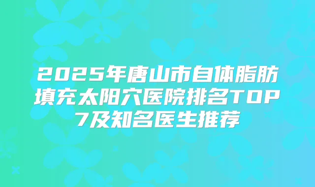 2025年唐山市自体脂肪填充太阳穴医院排名TOP7及知名医生推荐