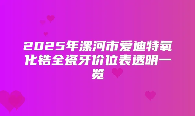 2025年漯河市爱迪特氧化锆全瓷牙价位表透明一览