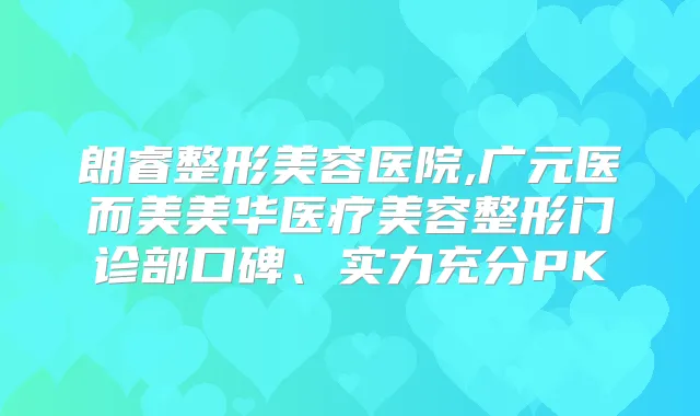 朗睿整形美容医院,广元医而美美华医疗美容整形门诊部口碑、实力充分PK