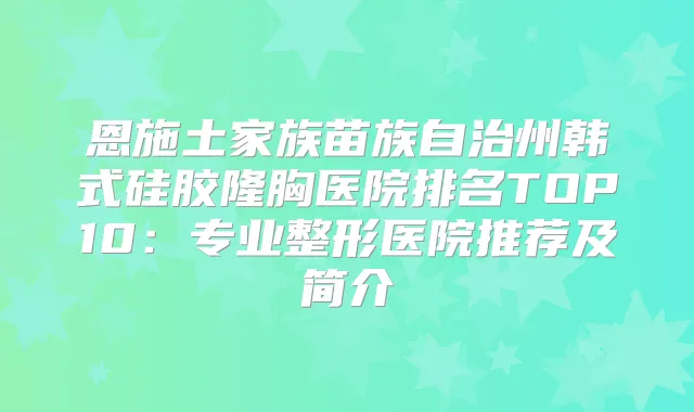 恩施土家族苗族自治州韩式硅胶隆胸医院排名TOP10：专业整形医院推荐及简介